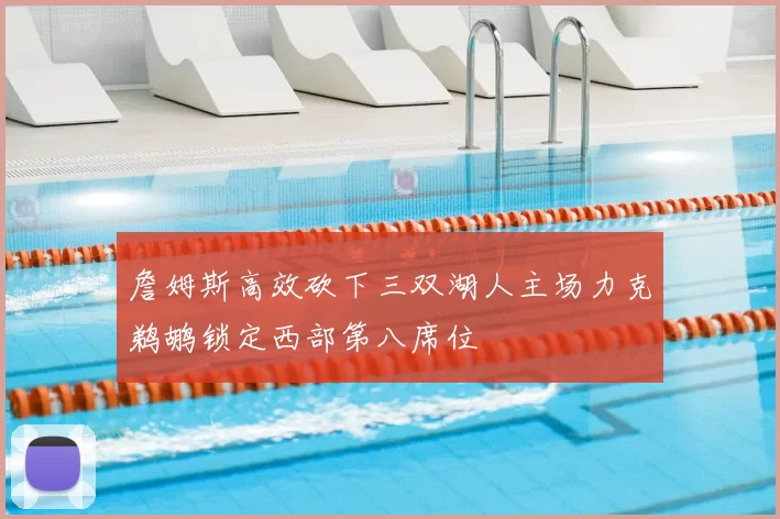 詹姆斯高效砍下三双湖人主场力克鹈鹕锁定西部第八席位