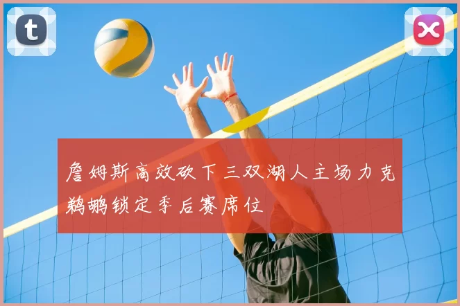 詹姆斯高效砍下三双湖人主场力克鹈鹕锁定季后赛席位