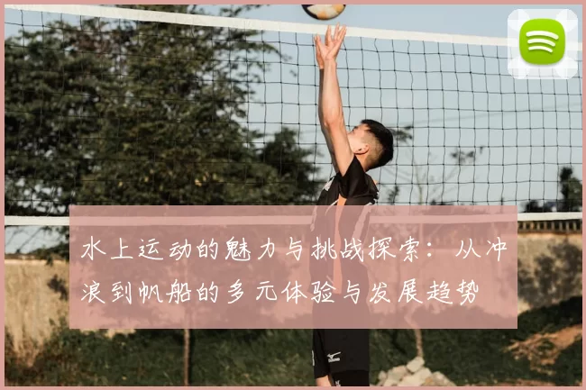 水上运动的魅力与挑战探索:从冲浪到帆船的多元体验与发展趋势