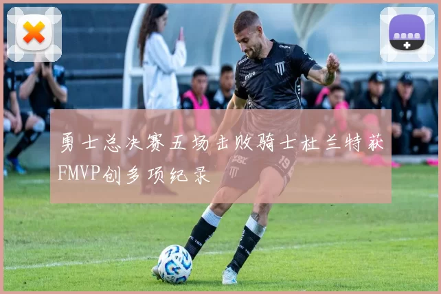 勇士总决赛五场击败骑士杜兰特获FMVP创多项纪录