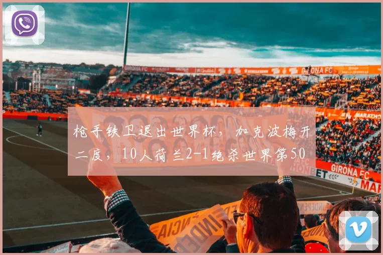 枪手铁卫退出世界杯,加克波梅开二度,10人荷兰2-1绝杀世界第50