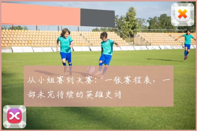 从小组赛到决赛:一张赛程表,一部未完待续的英雄史诗
