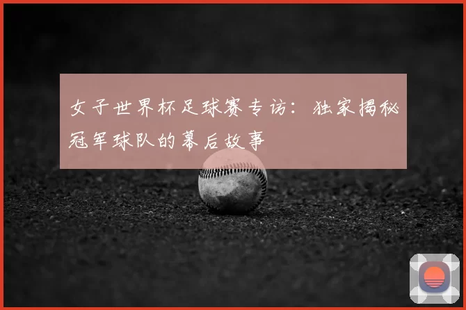 女子世界杯足球赛专访:独家揭秘冠军球队的幕后故事