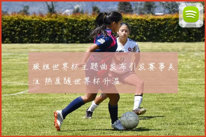 狼姐世界杯主题曲发布引发赛事关注 热度随世界杯升温