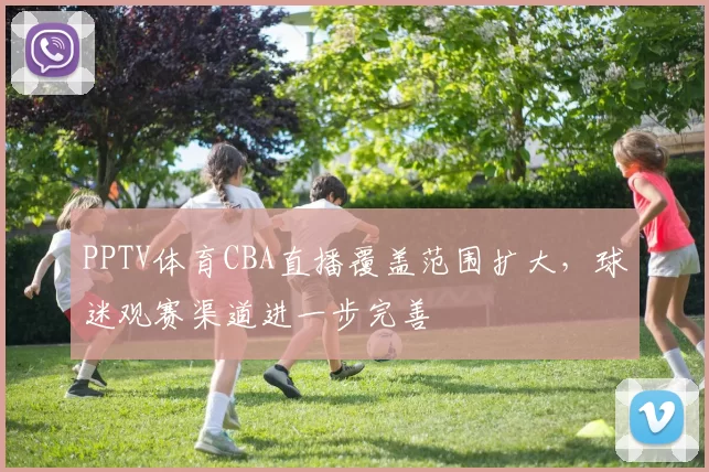PPTV体育CBA直播覆盖范围扩大,球迷观赛渠道进一步完善