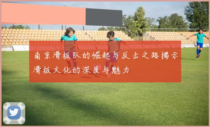 南京滑板队的崛起与反击之路揭示滑板文化的深度与魅力