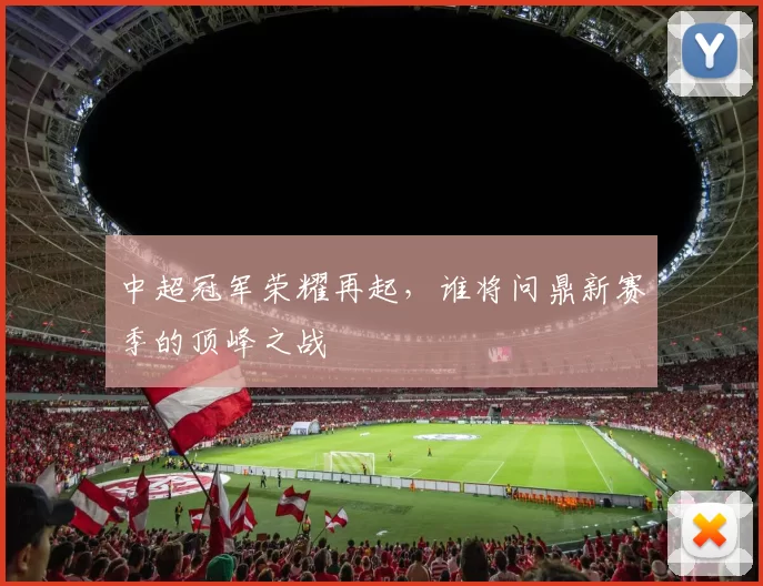 中超冠军荣耀再起,谁将问鼎新赛季的顶峰之战