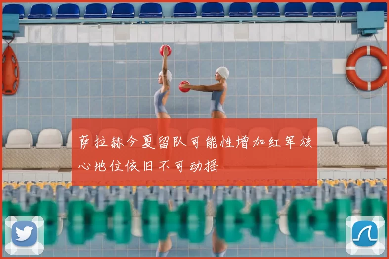 萨拉赫今夏留队可能性增加红军核心地位依旧不可动摇