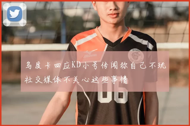 乌度卡回应KD小号传闻称自己不玩社交媒体不关心这些事情