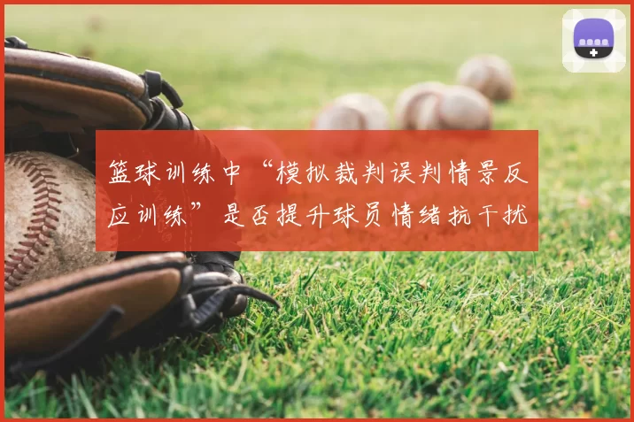 篮球训练中“模拟裁判误判情景反应训练”是否提升球员情绪抗干扰力