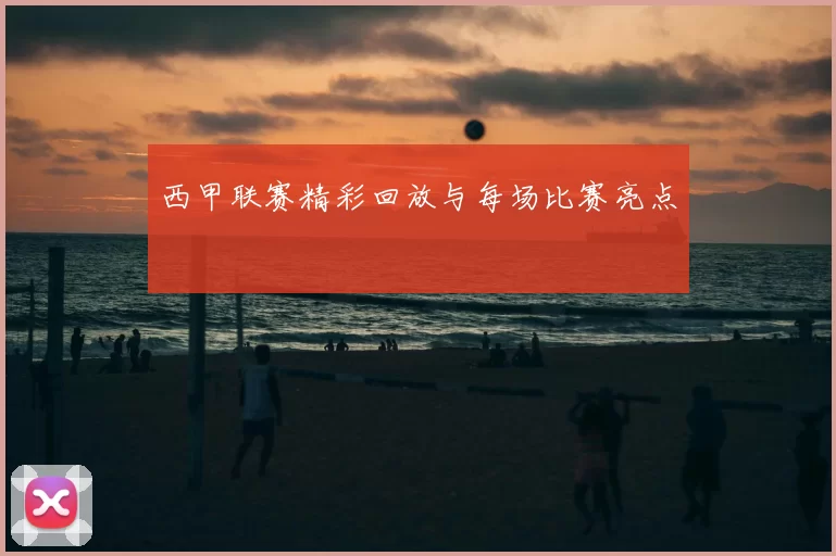 西甲联赛精彩回放与每场比赛亮点