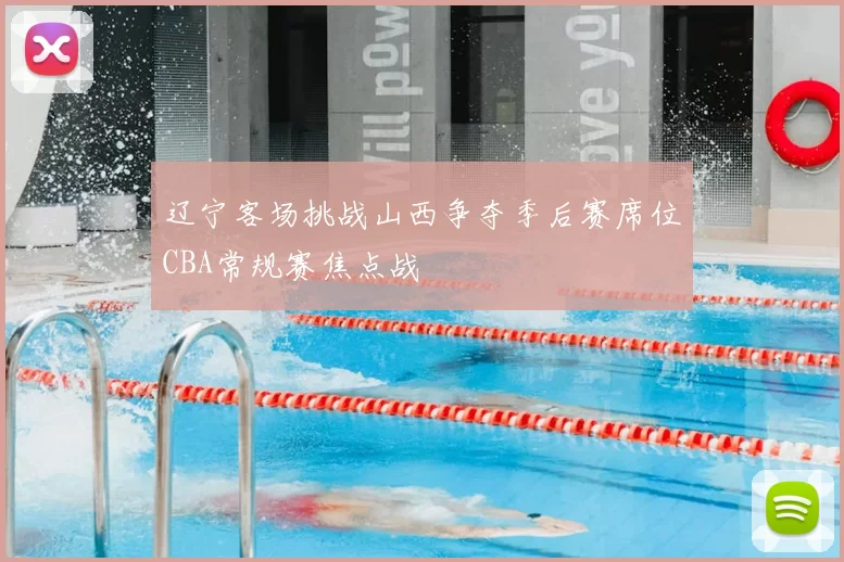 辽宁客场挑战山西争夺季后赛席位CBA常规赛焦点战