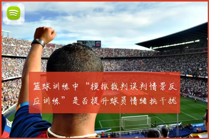 篮球训练中“模拟裁判误判情景反应训练”是否提升球员情绪抗干扰力