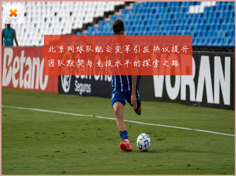 北京网球队配合变革引发热议提升团队默契与竞技水平的探索之路