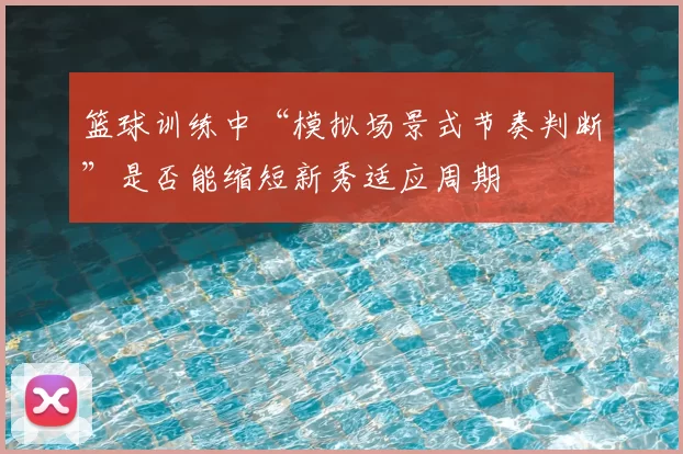 篮球训练中“模拟场景式节奏判断”是否能缩短新秀适应周期