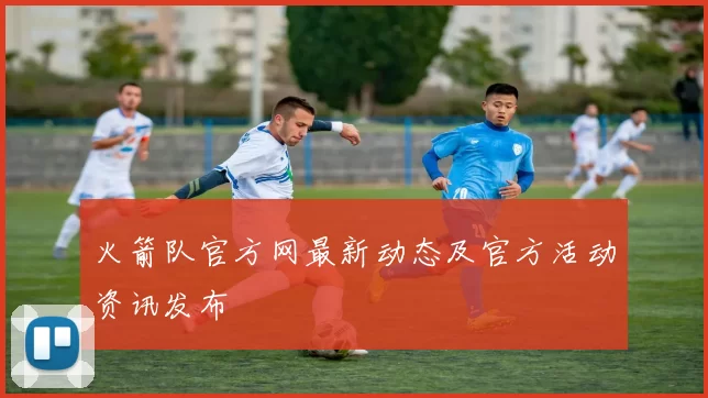 火箭队官方网最新动态及官方活动资讯发布