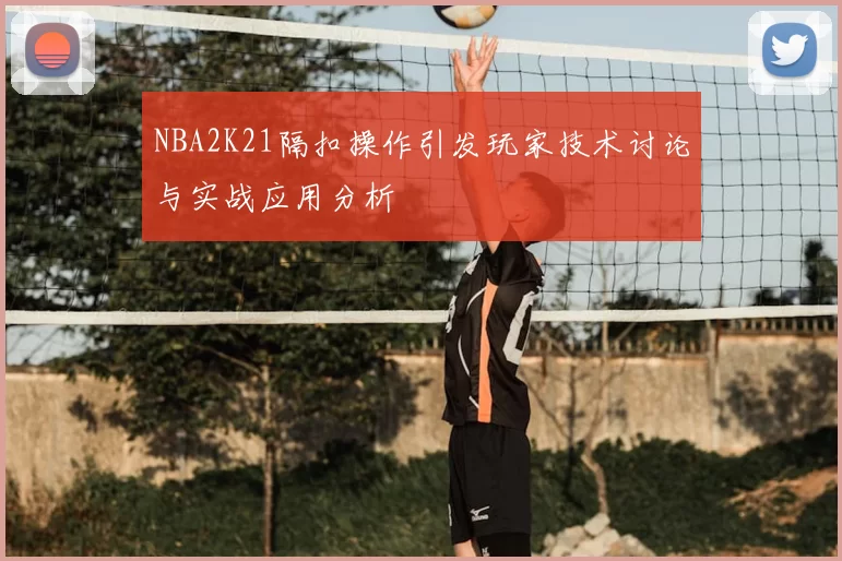 NBA2K21隔扣操作引发玩家技术讨论与实战应用分析