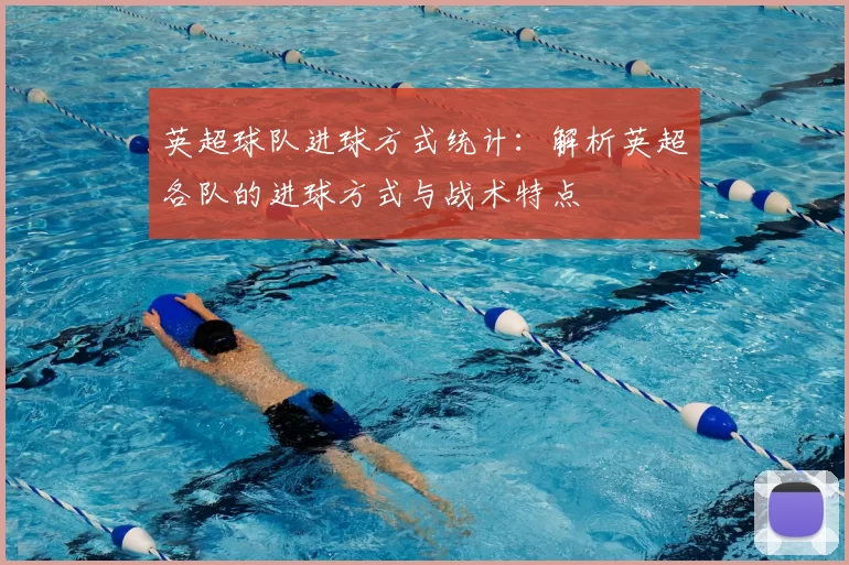 英超球队进球方式统计:解析英超各队的进球方式与战术特点