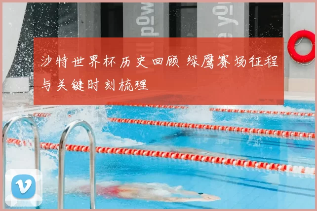 沙特世界杯历史回顾 绿鹰赛场征程与关键时刻梳理