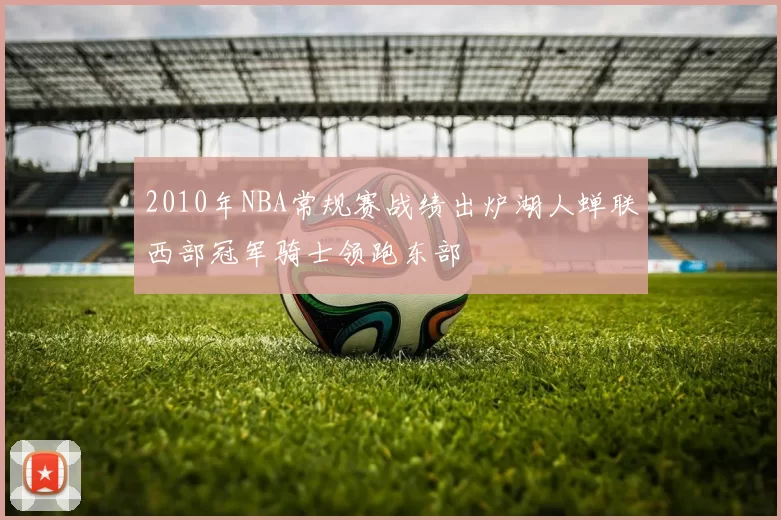 2010年NBA常规赛战绩出炉湖人蝉联西部冠军骑士领跑东部