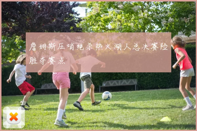 詹姆斯压哨绝杀热火湖人总决赛险胜夺赛点