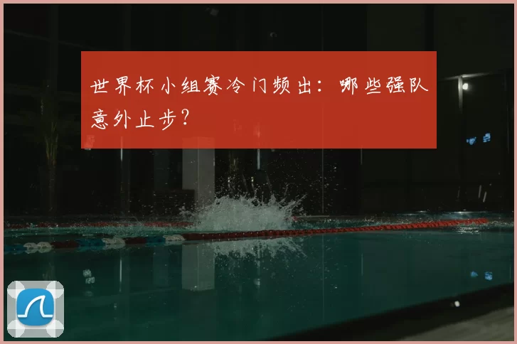 世界杯小组赛冷门频出:哪些强队意外止步?