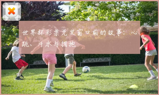 世界杯彩票兑奖窗口前的故事:心跳、汗水与拥抱