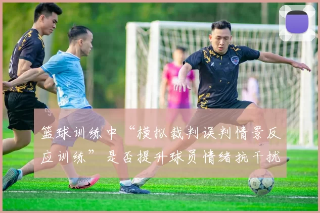 篮球训练中“模拟裁判误判情景反应训练”是否提升球员情绪抗干扰力