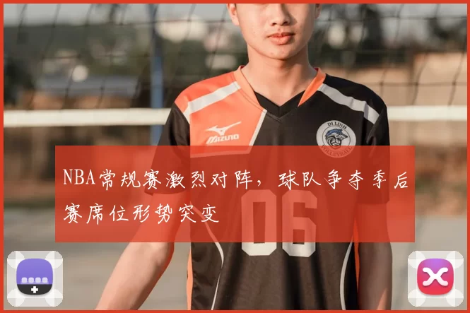 NBA常规赛激烈对阵,球队争夺季后赛席位形势突变