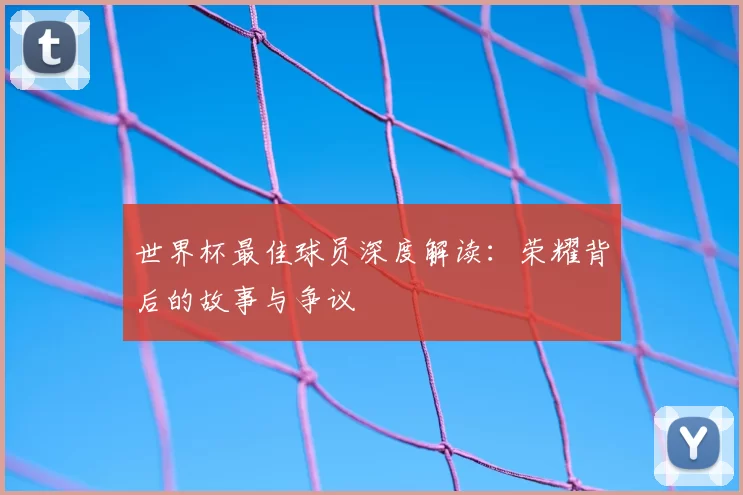 世界杯最佳球员深度解读:荣耀背后的故事与争议