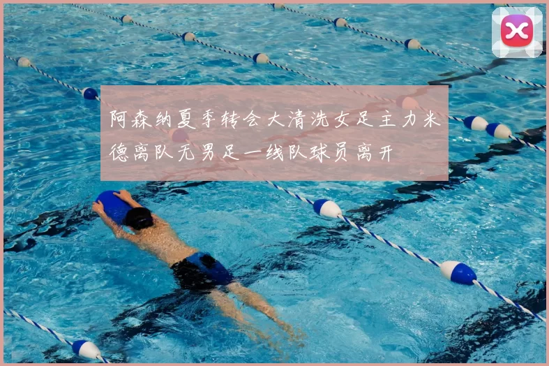 阿森纳夏季转会大清洗女足主力米德离队无男足一线队球员离开