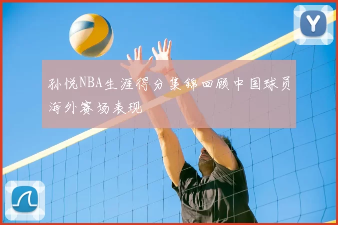 孙悦NBA生涯得分集锦回顾中国球员海外赛场表现