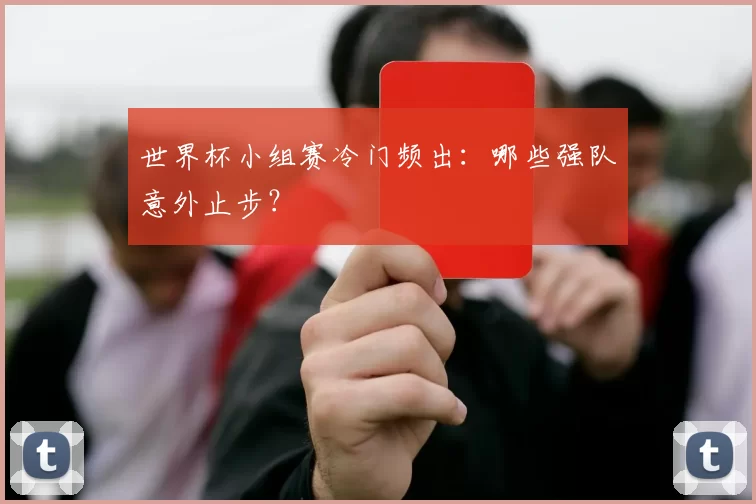 世界杯小组赛冷门频出:哪些强队意外止步?