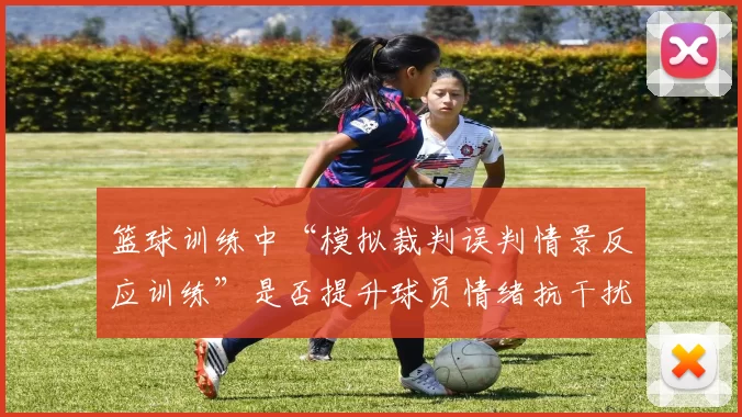 篮球训练中“模拟裁判误判情景反应训练”是否提升球员情绪抗干扰力