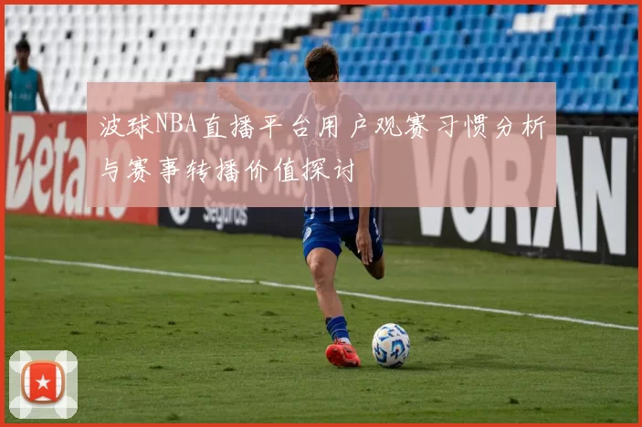波球NBA直播平台用户观赛习惯分析与赛事转播价值探讨