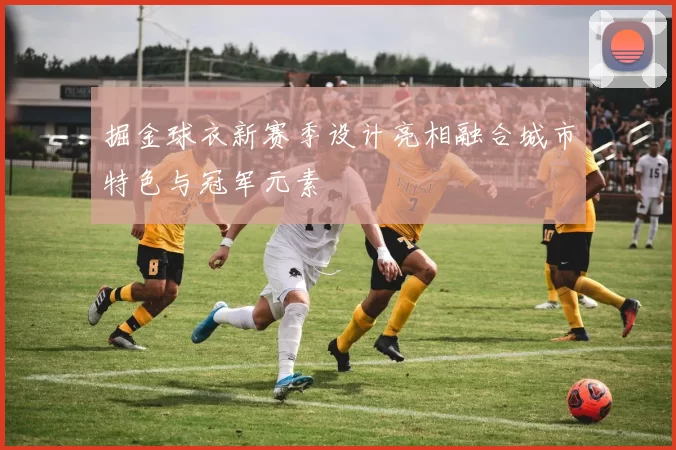 掘金球衣新赛季设计亮相融合城市特色与冠军元素