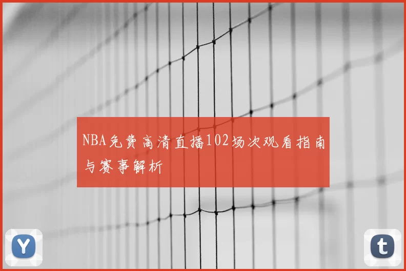 NBA免费高清直播102场次观看指南与赛事解析