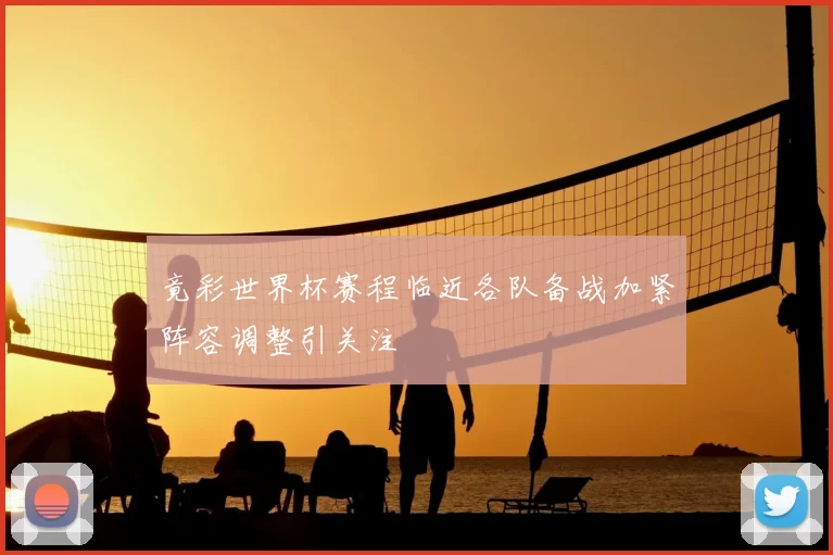 竟彩世界杯赛程临近各队备战加紧阵容调整引关注