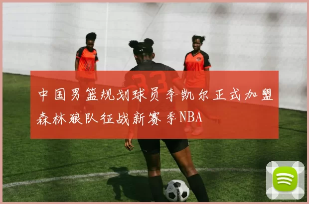 中国男篮规划球员李凯尔正式加盟森林狼队征战新赛季NBA