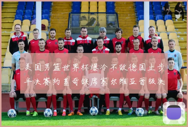 美国男篮世界杯爆冷不敌德国止步半决赛约基奇缺席塞尔维亚晋级决赛