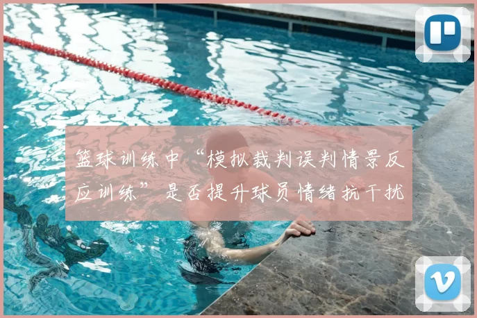 篮球训练中“模拟裁判误判情景反应训练”是否提升球员情绪抗干扰力