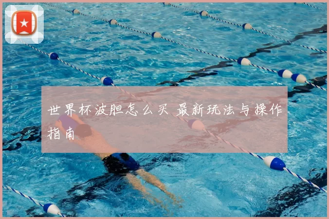世界杯波胆怎么买 最新玩法与操作指南