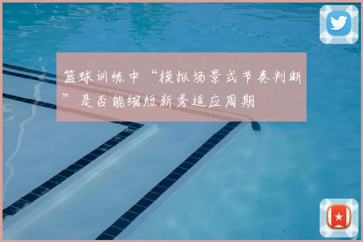 篮球训练中“模拟场景式节奏判断”是否能缩短新秀适应周期