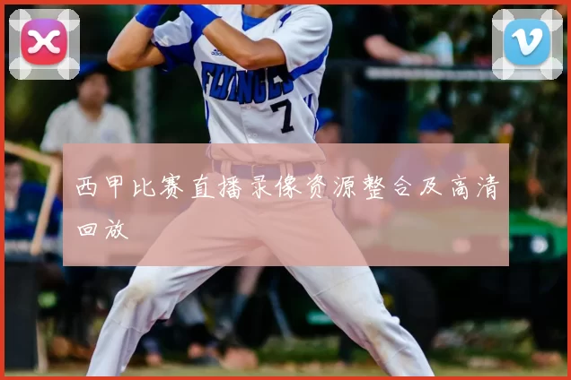 西甲比赛直播录像资源整合及高清回放