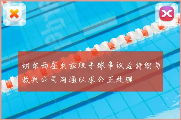 切尔西在利兹联手球争议后持续与裁判公司沟通以求公正处理
