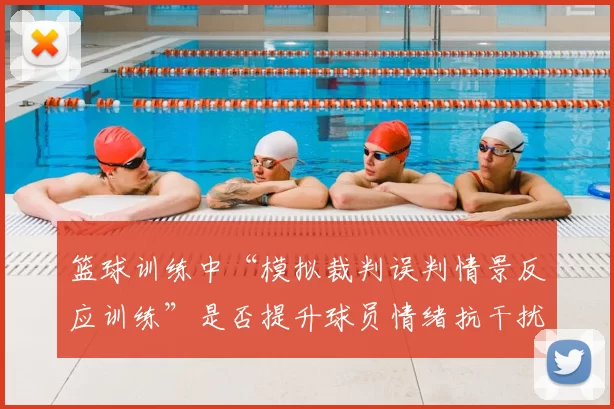篮球训练中“模拟裁判误判情景反应训练”是否提升球员情绪抗干扰力