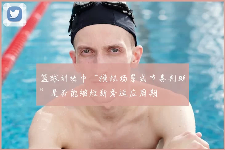 篮球训练中“模拟场景式节奏判断”是否能缩短新秀适应周期