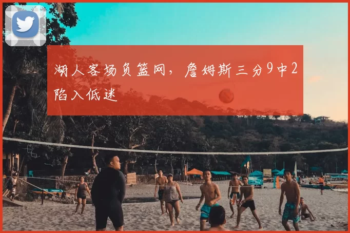 湖人客场负篮网,詹姆斯三分9中2陷入低迷