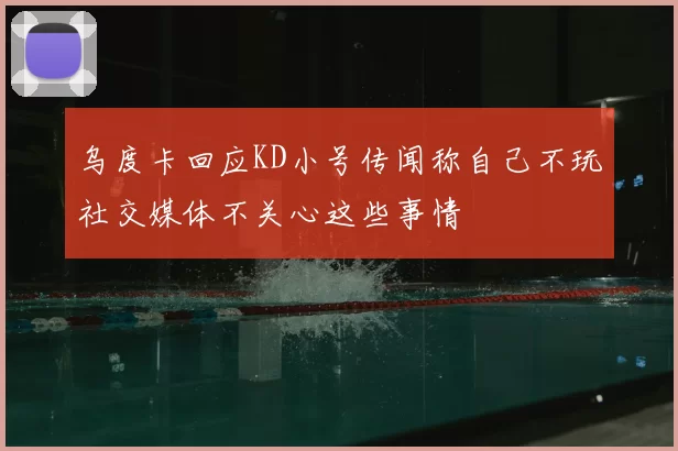 乌度卡回应KD小号传闻称自己不玩社交媒体不关心这些事情