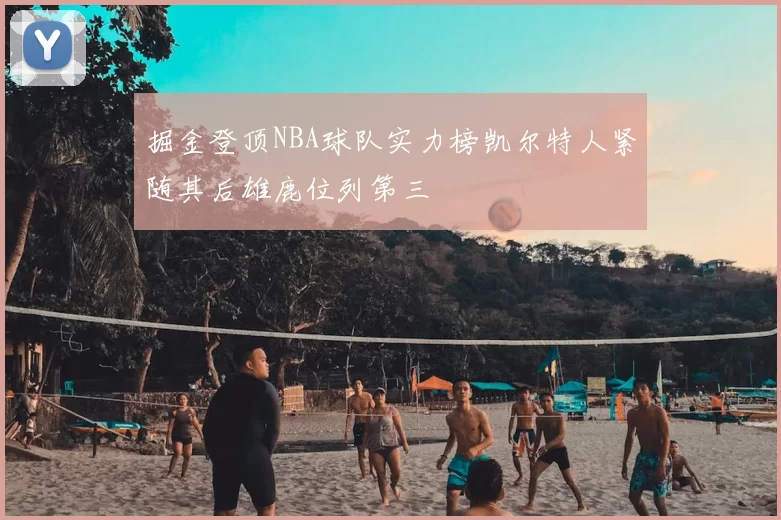 掘金登顶NBA球队实力榜凯尔特人紧随其后雄鹿位列第三